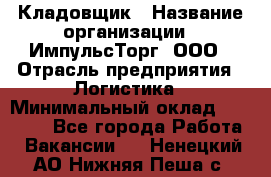 Кладовщик › Название организации ­ ИмпульсТорг, ООО › Отрасль предприятия ­ Логистика › Минимальный оклад ­ 45 000 - Все города Работа » Вакансии   . Ненецкий АО,Нижняя Пеша с.